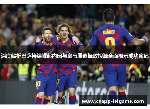 深度解析巴萨持续崛起内因与皇马屡遭挫败根源全面揭示成功密码