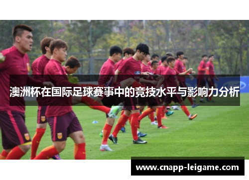 澳洲杯在国际足球赛事中的竞技水平与影响力分析 澳洲杯在国际足球赛事中的竞技水平与影响力分析