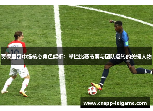 莫德里奇中场核心角色解析:掌控比赛节奏与团队运转的关键人物 莫德里奇中场核心角色解析:掌控比赛节奏与团队运转的关键人物