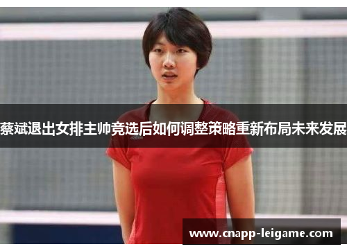 蔡斌退出女排主帅竞选后如何调整策略重新布局未来发展