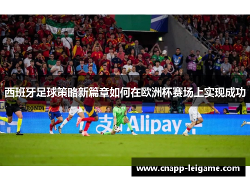 西班牙足球策略新篇章如何在欧洲杯赛场上实现成功 西班牙足球策略新篇章如何在欧洲杯赛场上实现成功