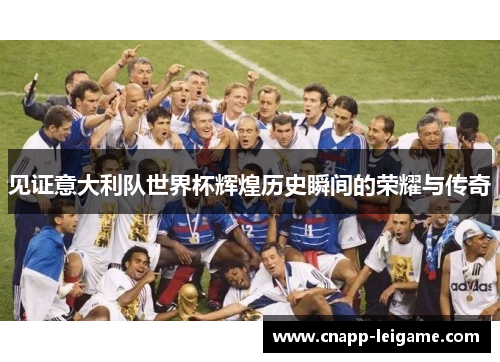 见证意大利队世界杯辉煌历史瞬间的荣耀与传奇 见证意大利队世界杯辉煌历史瞬间的荣耀与传奇