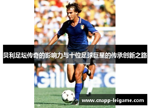 贝利足坛传奇的影响力与十位足球巨星的传承创新之路
