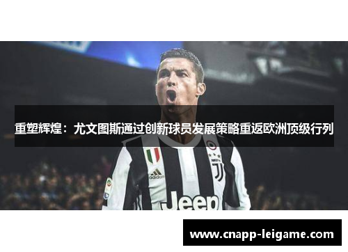 重塑辉煌：尤文图斯通过创新球员发展策略重返欧洲顶级行列