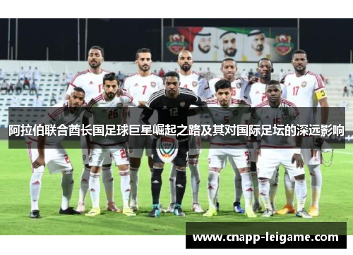 阿拉伯联合酋长国足球巨星崛起之路及其对国际足坛的深远影响 阿拉伯联合酋长国足球巨星崛起之路及其对国际足坛的深远影响