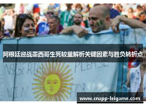 阿根廷迎战墨西哥生死较量解析关键因素与胜负转折点