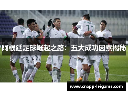 阿根廷足球崛起之路:五大成功因素揭秘 阿根廷足球崛起之路:五大成功因素揭秘