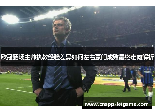 欧冠赛场主帅执教经验差异如何左右豪门成败最终走向解析 欧冠赛场主帅执教经验差异如何左右豪门成败最终走向解析