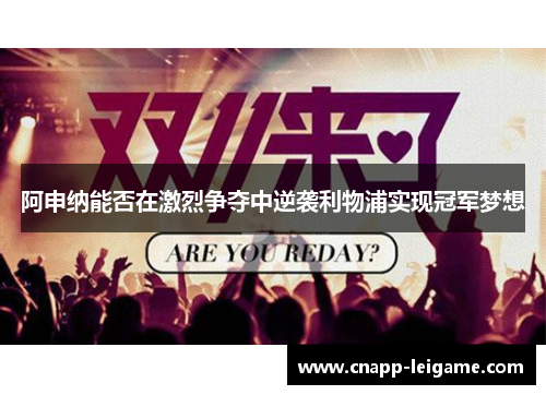 阿申纳能否在激烈争夺中逆袭利物浦实现冠军梦想