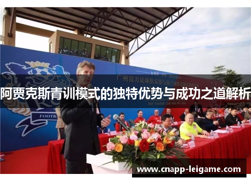 阿贾克斯青训模式的独特优势与成功之道解析 阿贾克斯青训模式的独特优势与成功之道解析