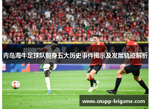 青岛海牛足球队前身五大历史事件揭示及发展轨迹解析