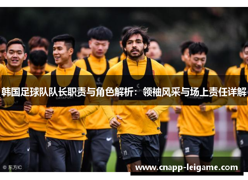 韩国足球队队长职责与角色解析：领袖风采与场上责任详解