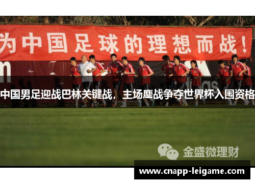 中国男足迎战巴林关键战，主场鏖战争夺世界杯入围资格