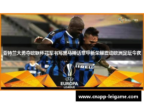 亚特兰大勇夺欧联杯冠军书写黑马神话意甲新荣耀震动欧洲足坛今夜