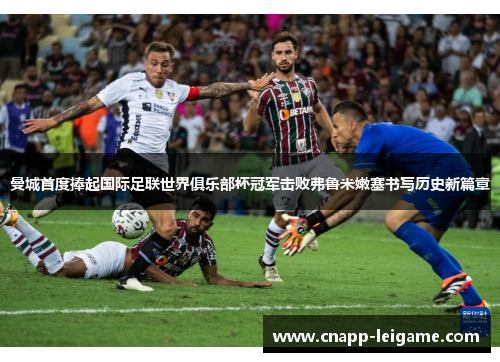 曼城首度捧起国际足联世界俱乐部杯冠军击败弗鲁米嫩塞书写历史新篇章 曼城首度捧起国际足联世界俱乐部杯冠军击败弗鲁米嫩塞书写历史新篇章