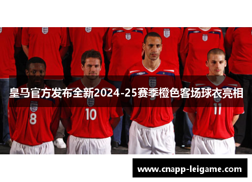 皇马官方发布全新2024-25赛季橙色客场球衣亮相