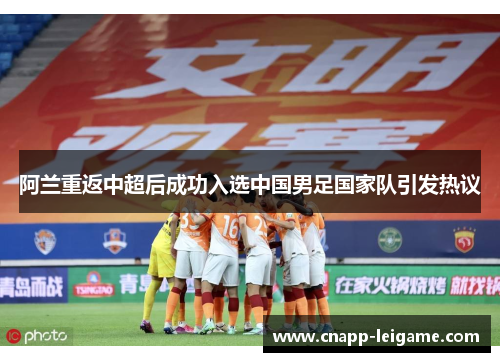 阿兰重返中超后成功入选中国男足国家队引发热议 阿兰重返中超后成功入选中国男足国家队引发热议