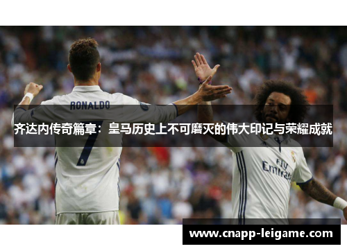 齐达内传奇篇章:皇马历史上不可磨灭的伟大印记与荣耀成就 齐达内传奇篇章:皇马历史上不可磨灭的伟大印记与荣耀成就